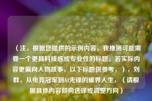 （注，根据您提供的示例内容，我推测可能需要一个更具科技感或专业性的标题。若实际内容更偏向人物故事，以下标题供参考，），刘群，从电竞冠军到AI先锋的破界人生，（请根据具体内容倾向选择或调整方向）