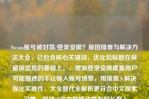 Steam账号被封禁/登录受限？原因排查与解决     大全，已包含核心关键词，优化后标题在保留原信息的基础上，，增加登录受限覆盖用户可能描述的不让输入账号场景，用排查+解决强化实操性，大全替代全解析更符合中文搜索习惯，保持18字内的移动端友好长度）