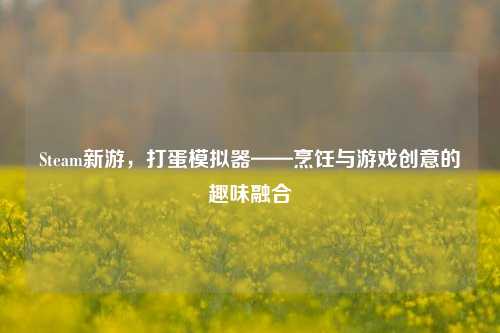 Steam新游，打蛋模拟器——烹饪与游戏创意的趣味融合