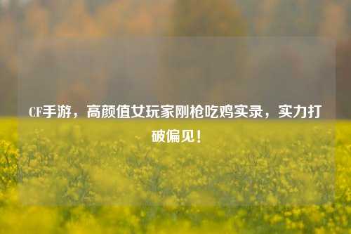 CF手游，高颜值女玩家刚枪吃鸡实录，实力打破偏见！