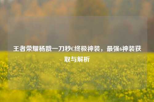 王者荣耀杨戬一刀秒C终极神装，最强6神装获取与解析