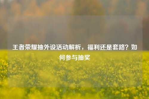 王者荣耀抽外设活动解析，福利还是套路？如何参与抽奖