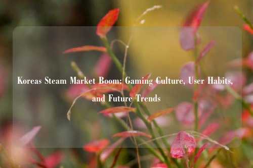 Koreas Steam Market Boom: Gaming Culture, User Habits, and Future Trends