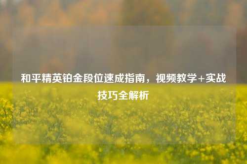 和平精英铂金段位速成指南，视频教学+实战技巧全解析