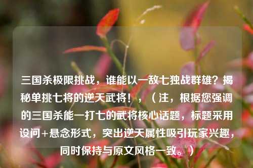 三国杀极限挑战，谁能以一敌七独战群雄？揭秘单挑七将的逆天武将！，（注，根据您强调的三国杀能一打七的武将核心话题，标题采用设问+悬念形式，突出逆天属性吸引玩家兴趣，同时保持与原文风格一致。）