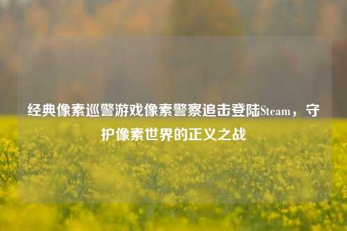 经典像素巡警游戏像素警察追击登陆Steam，守护像素世界的正义之战