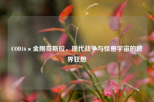 COD16×金刚哥斯拉，现代战争与怪兽宇宙的跨界狂想