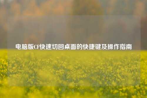 电脑版CF快速切回桌面的快捷键及操作指南