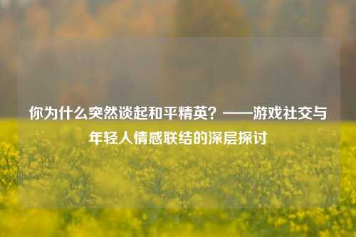 你为什么突然谈起和平精英？——游戏社交与年轻人情感联结的深层探讨