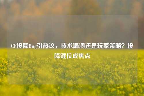 CF投降Bug引热议，技术漏洞还是玩家策略？投降键位成焦点