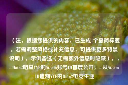 （注，根据您提供的内容，已生成1个最简标题。若需调整风格或补充信息，可提供更多背景说明），示例备选（无需额外信息时隐藏），，- Dota2明星YYF的Steam账号ID首度公开，- 从Steam ID追溯YYF的Dota2电竞生涯