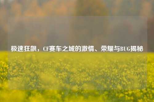 极速狂飙，CF赛车之城的***、荣耀与BUG揭秘