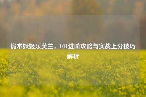 诡术妖姬乐芙兰，LOL进阶攻略与实战上分技巧解析