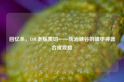 回忆杀，LOL老版黑切——统治峡谷的破甲神器合成攻略