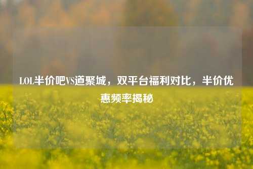 LOL半价吧VS道聚城，双平台福利对比，半价优惠频率揭秘