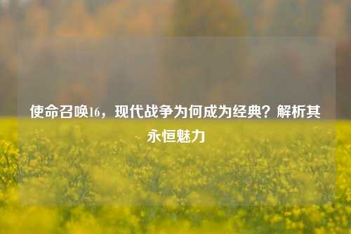 使命召唤16，现代战争为何成为经典？解析其永恒魅力