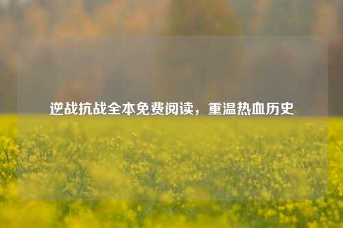 逆战抗战全本免费阅读，重温热血历史