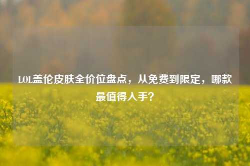 LOL盖伦皮肤全价位盘点，从免费到限定，哪款最值得入手？