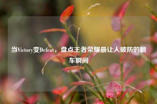 当Victory变Defeat，盘点王者荣耀最让人破防的翻车瞬间