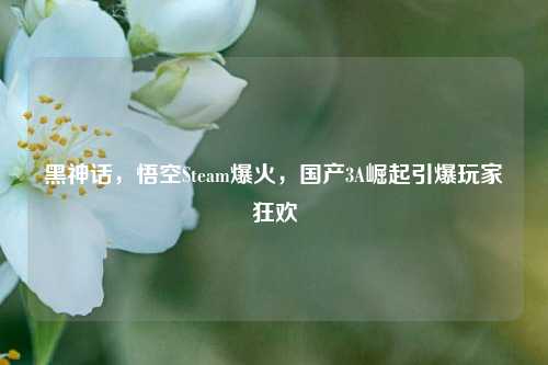 黑神话，悟空Steam爆火，国产3A崛起引爆玩家狂欢