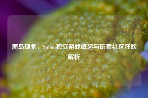 鹿岛现象，Steam独立游戏崛起与玩家社区狂欢解析