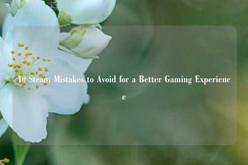 10 Steam Mistakes to Avoid for a Better Gaming Experience