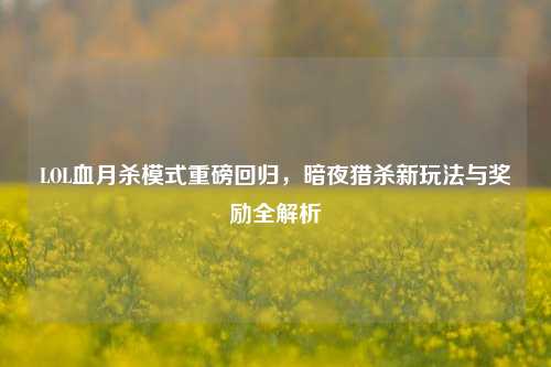 LOL血月杀模式重磅回归，暗夜猎杀新玩法与奖励全解析