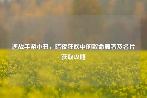 逆战手游小丑，暗夜狂欢中的致命舞者及名片获取攻略