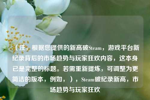 （注，根据您提供的新高破Steam，游戏平台新纪录背后的市场趋势与玩家狂欢内容，这本身已是完整的标题。若需重新提炼，可调整为更简洁的版本，例如，），Steam破纪录新高，市场趋势与玩家狂欢
