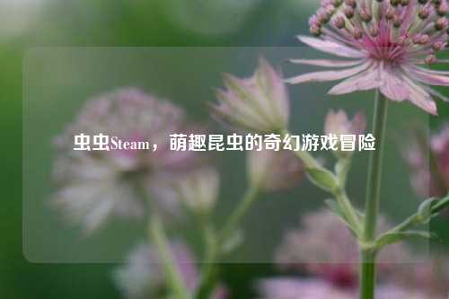 虫虫Steam，萌趣昆虫的奇幻游戏冒险