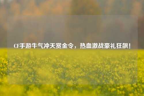 CF手游牛气冲天赏金令，热血激战豪礼狂飙！