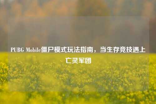 PUBG Mobile僵尸模式玩法指南，当生存竞技遇上亡灵军团