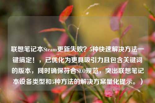联想笔记本Steam更新失败？5种快速解决     一键搞定！，已优化为更具吸引力且包含关键词的版本，同时确保符合SEO规范，突出联想笔记本设备类型和5种     的解决方案量化提示。）