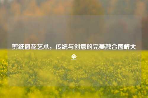 剪纸窗花艺术，传统与创意的完美融合图解大全