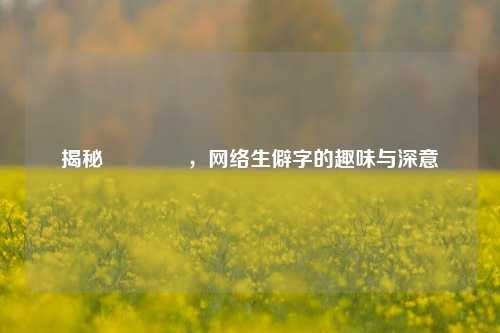 揭秘嫑忈嘦怹，     生僻字的趣味与深意