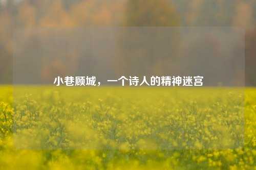 小巷顾城，一个诗人的精神迷宫