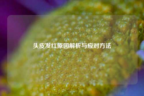 头皮发红原因解析与应对     
