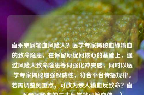 直系亲属输血风险大？医学专家揭秘血缘输血的致命隐患，在保留原疑问核心的基础上，通过风险大致命隐患等词强化冲突感，同时以医学专家揭秘增强权威性，符合平台传播规律。若需调整侧重点，可改为亲人输血反致命？直系亲属输血的三大医学禁忌等变体。）