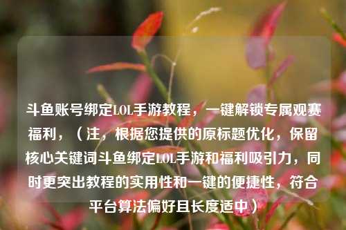斗鱼账号绑定LOL手游教程,一键解锁专属观赛福利,(注,根据您提供的原标题优化,保留核心关键词斗鱼绑定LOL手游和福利吸引力,同时更突出教程的实用性和一键的便捷性,符合平台算法偏好且长度适中)