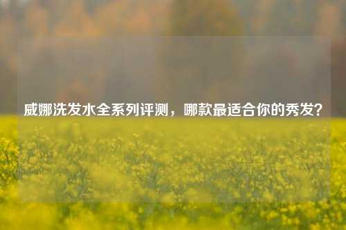 威娜洗发水全系列评测,哪款最适合你的秀发?