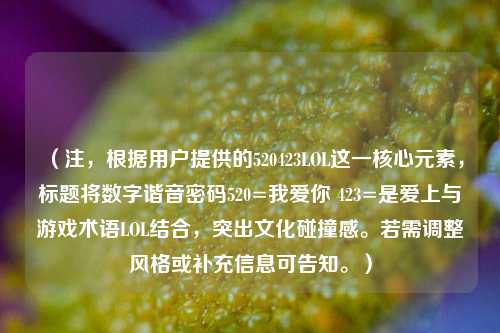 (注,根据用户提供的520423LOL这一核心元素,标题将数字谐音密码520=我爱你 423=是爱上与游戏术语LOL结合,突出文化碰撞感。若需调整风格或补充信息可告知。)