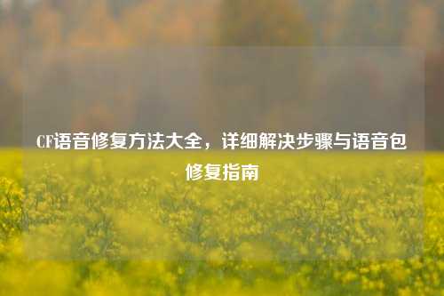 CF语音修复 大全,详细解决步骤与语音包修复指南