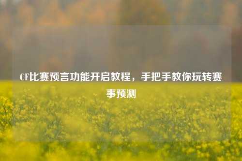 CF比赛预言功能开启教程，手把手教你玩转赛事预测