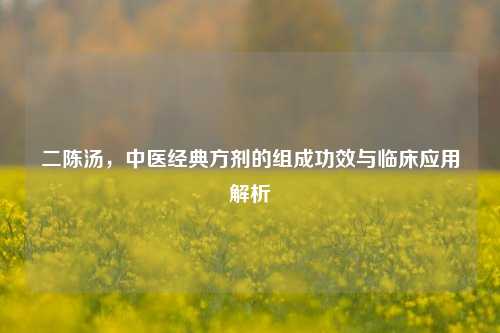二陈汤,中医经典方剂的组成功效与临床应用解析
