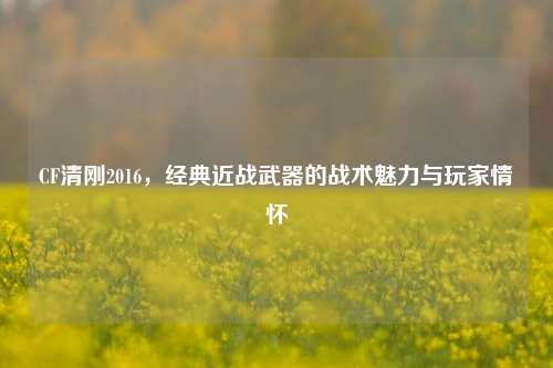 CF清刚2016，经典近战武器的战术魅力与玩家情怀