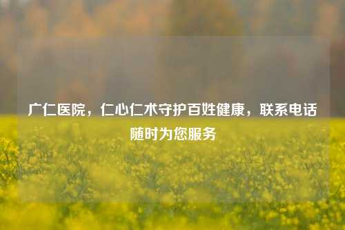 广仁医院,仁心仁术守护百姓健康,联系 随时为您服务