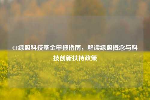 CF绿盟科技基金申报指南,解读绿盟概念与科技创新扶持政策