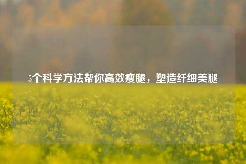 5个科学方法帮你高效瘦腿，塑造纤细美腿